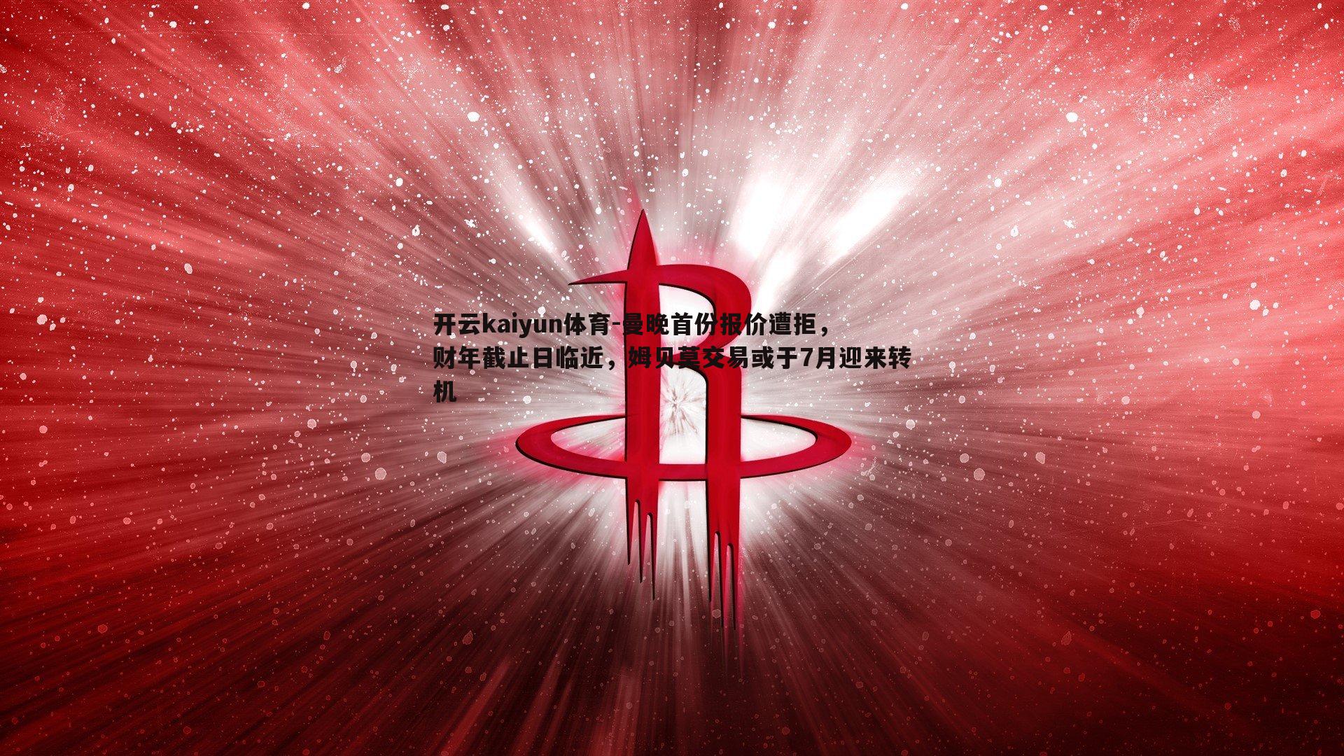 曼晚首份报价遭拒，财年截止日临近，姆贝莫交易或于7月迎来转机